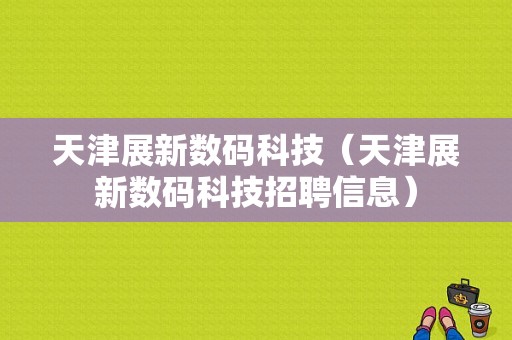 天津展新数码科技（天津展新数码科技招聘信息）