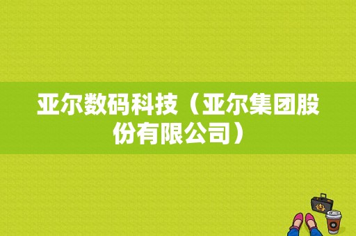 亚尔数码科技（亚尔集团股份有限公司）