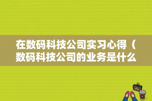 在数码科技公司实习心得（数码科技公司的业务是什么）-图1