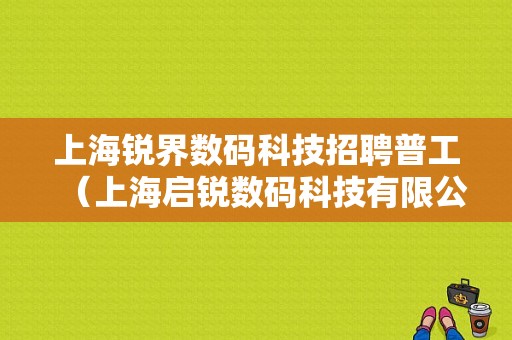 上海锐界数码科技招聘普工（上海启锐数码科技有限公司）