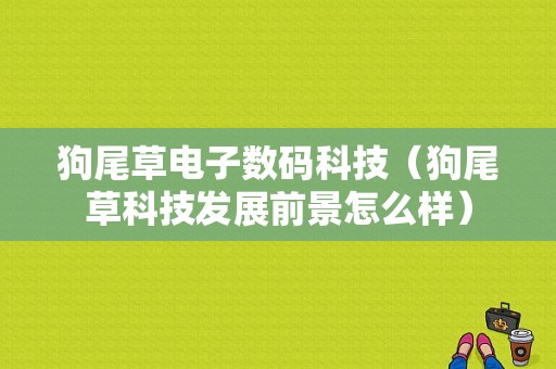 狗尾草电子数码科技（狗尾草科技发展前景怎么样）