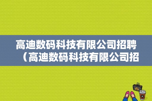 高迪数码科技有限公司招聘（高迪数码科技有限公司招聘官网）