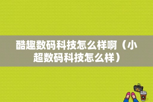 酷趣数码科技怎么样啊（小超数码科技怎么样）-图1