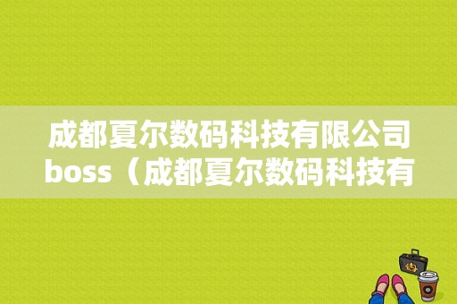 成都夏尔数码科技有限公司boss（成都夏尔数码科技有限公司地址）