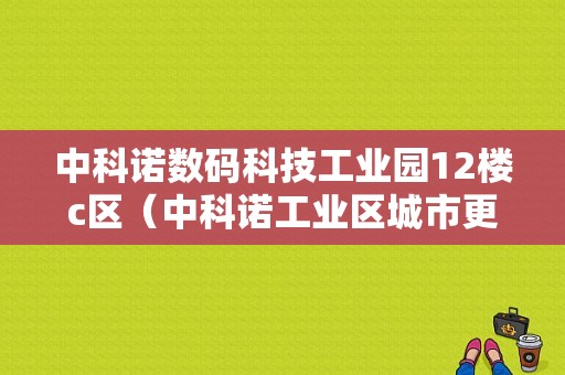 中科诺数码科技工业园12楼c区（中科诺工业区城市更新单元计划公示）-图1