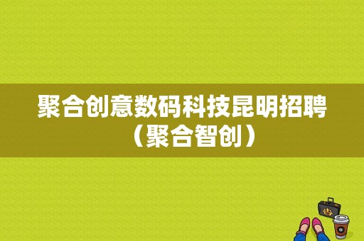 聚合创意数码科技昆明招聘（聚合智创）