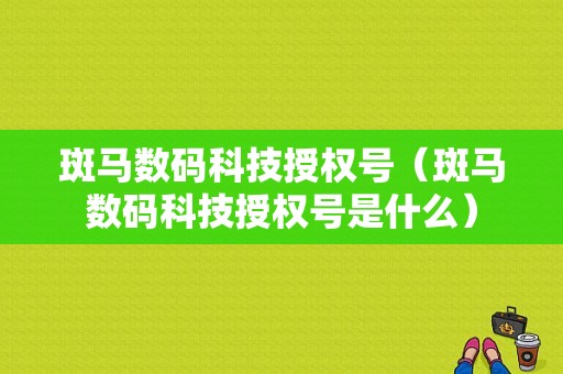 斑马数码科技授权号（斑马数码科技授权号是什么）