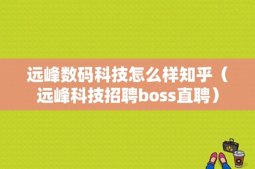 远峰数码科技怎么样知乎（远峰科技招聘boss直聘）