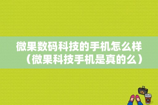 微果数码科技的手机怎么样（微果科技手机是真的么）