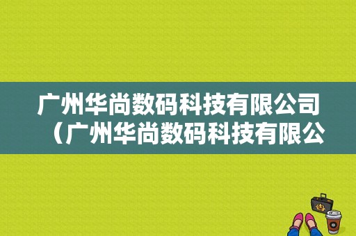 广州华尚数码科技有限公司（广州华尚数码科技有限公司官网）