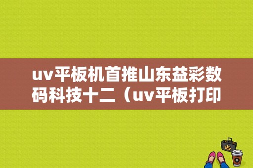 uv平板机首推山东益彩数码科技十二（uv平板打印机首荐山东益彩数码科技）