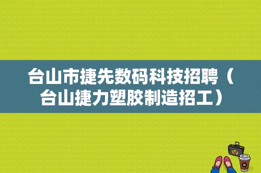 台山市捷先数码科技招聘（台山捷力塑胶制造招工）