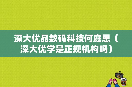 深大优品数码科技何庭恩（深大优学是正规机构吗）