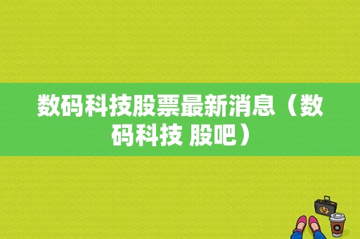 数码科技股票最新消息（数码科技 股吧）