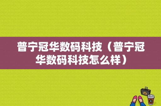 普宁冠华数码科技（普宁冠华数码科技怎么样）