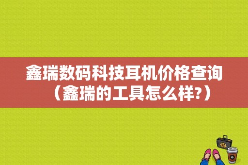 鑫瑞数码科技耳机价格查询（鑫瑞的工具怎么样?）-图1