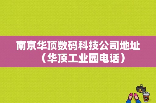 南京华顶数码科技公司地址（华顶工业园电话）-图1