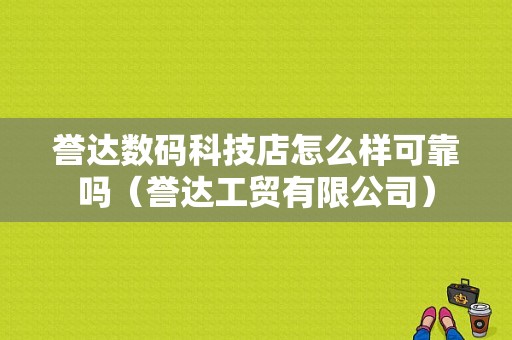 誉达数码科技店怎么样可靠吗（誉达工贸有限公司）