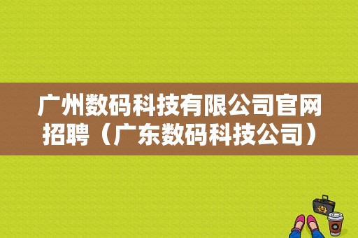 广州数码科技有限公司官网招聘（广东数码科技公司）