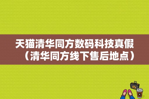 天猫清华同方数码科技真假（清华同方线下售后地点）