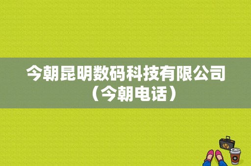 今朝昆明数码科技有限公司（今朝电话）