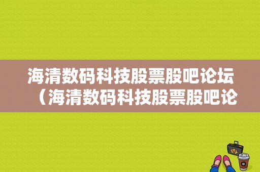 海清数码科技股票股吧论坛（海清数码科技股票股吧论坛）-图1