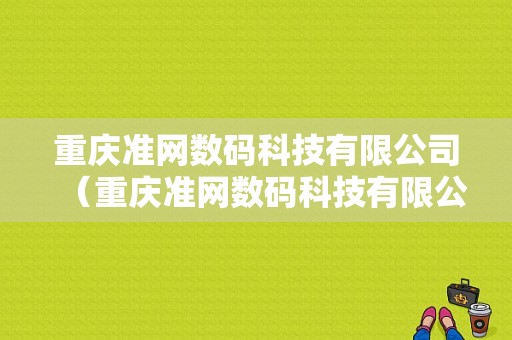 重庆准网数码科技有限公司（重庆准网数码科技有限公司招聘）