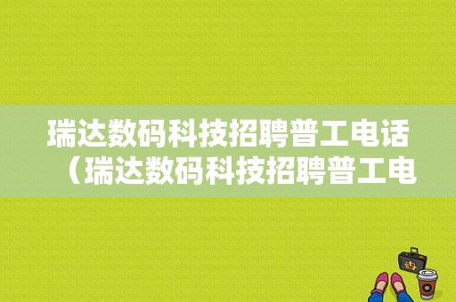 瑞达数码科技招聘普工电话（瑞达数码科技招聘普工电话是多少）