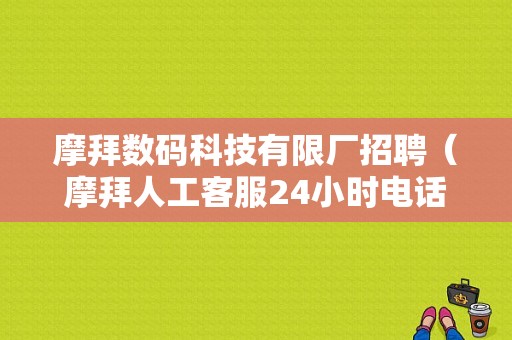 摩拜数码科技有限厂招聘（摩拜人工客服24小时电话）