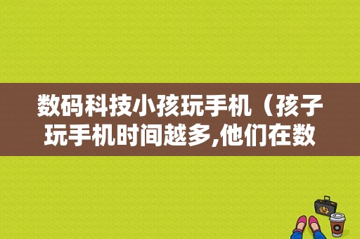 数码科技小孩玩手机（孩子玩手机时间越多,他们在数学知识方面的能力就越差）