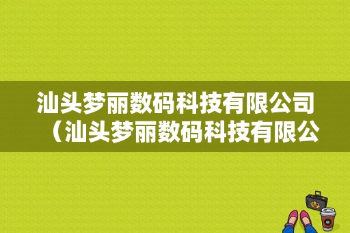 汕头梦丽数码科技有限公司（汕头梦丽数码科技有限公司电话）