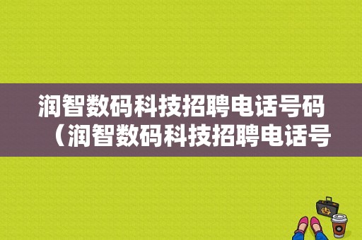 润智数码科技招聘电话号码（润智数码科技招聘电话号码查询）