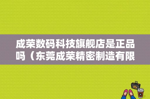 成荣数码科技旗舰店是正品吗（东莞成荣精密制造有限公司）