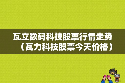 瓦立数码科技股票行情走势（瓦力科技股票今天价格）-图1