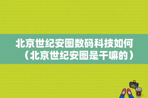 北京世纪安图数码科技如何（北京世纪安图是干嘛的）-图1