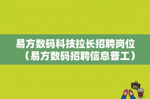 易方数码科技拉长招聘岗位（易方数码招聘信息普工）-图1