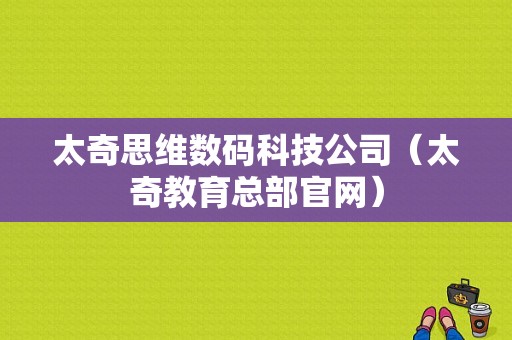 太奇思维数码科技公司（太奇教育总部官网）-图1