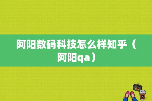 阿阳数码科技怎么样知乎（阿阳qa）