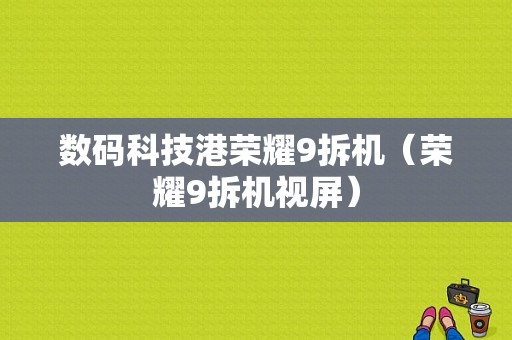 数码科技港荣耀9拆机（荣耀9拆机视屏）-图1