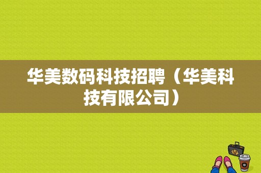 华美数码科技招聘（华美科技有限公司）-图1