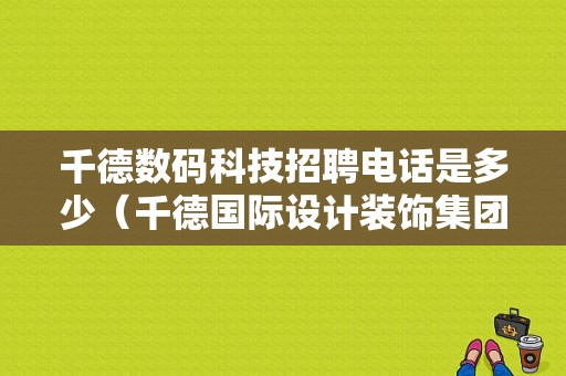 千德数码科技招聘电话是多少（千德国际设计装饰集团地址）