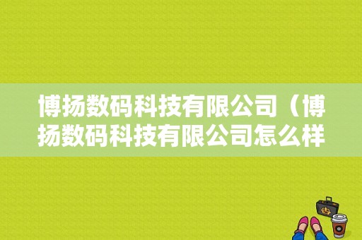 博扬数码科技有限公司（博扬数码科技有限公司怎么样）