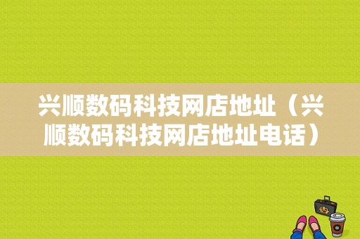 兴顺数码科技网店地址（兴顺数码科技网店地址电话）