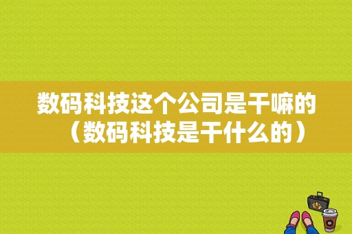 数码科技这个公司是干嘛的（数码科技是干什么的）-图1