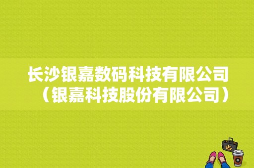 长沙银嘉数码科技有限公司（银嘉科技股份有限公司）