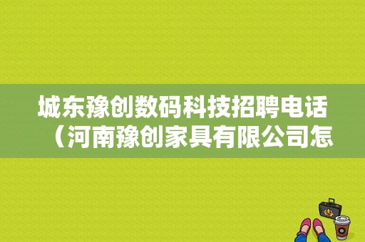 城东豫创数码科技招聘电话（河南豫创家具有限公司怎么样）-图1