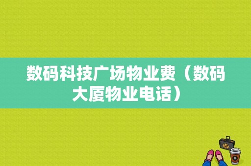 数码科技广场物业费（数码大厦物业电话）