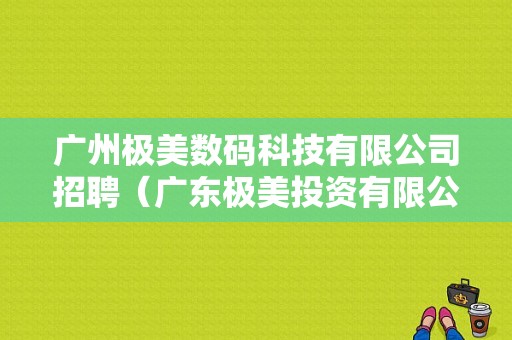 广州极美数码科技有限公司招聘（广东极美投资有限公司怎么样）