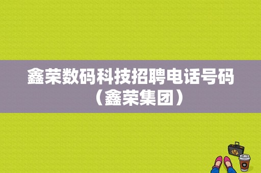 鑫荣数码科技招聘电话号码（鑫荣集团）