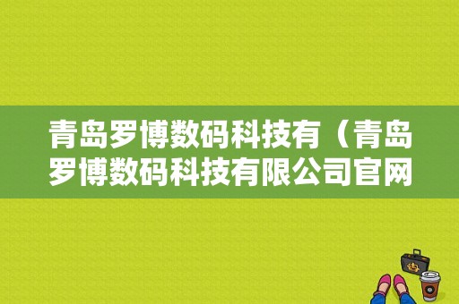 青岛罗博数码科技有（青岛罗博数码科技有限公司官网）